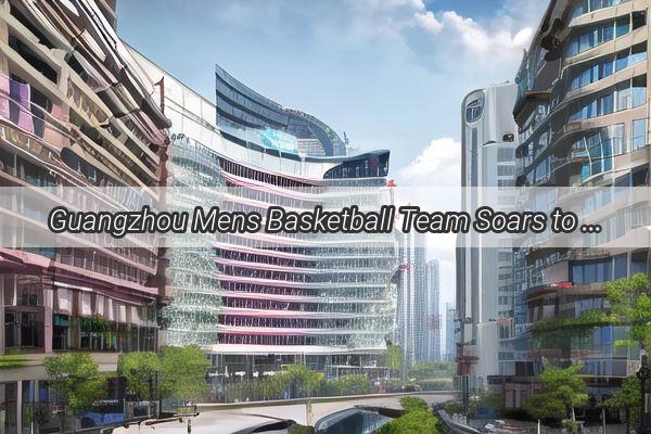 Guangzhou Mens Basketball Team Soars to New Heights in Asias Ranking